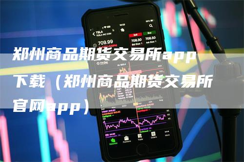 郑州商品期货交易所app下载（郑州商品期货交易所官网app）