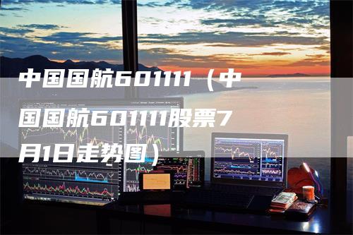 中国国航601111（中国国航601111股票7月1日走势图）
