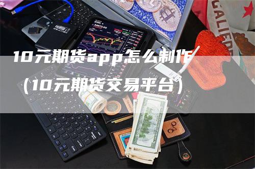 10元期货app怎么制作（10元期货交易平台）