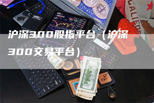 沪深300股指平台（沪深300交易平台）