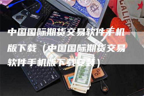 中国国际期货交易软件手机版下载（中国国际期货交易软件手机版下载安装）