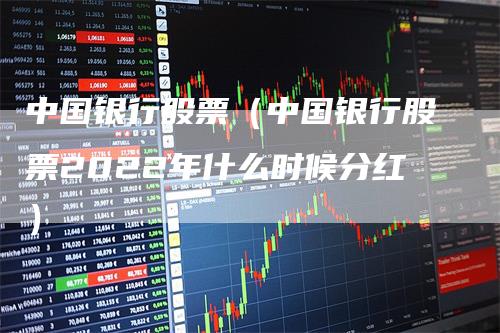 中国银行股票（中国银行股票2022年什么时候分红）