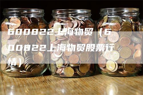 600822上海物贸（600822上海物贸股票行情）