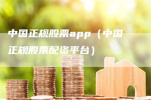 中国正规股票app（中国正规股票配资平台）