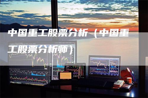 中国重工股票分析（中国重工股票分析师）