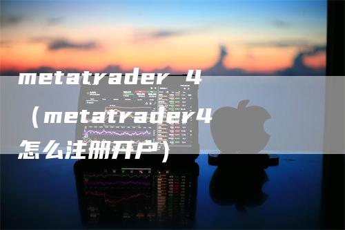 metatrader 4（metatrader4怎么注册开户）