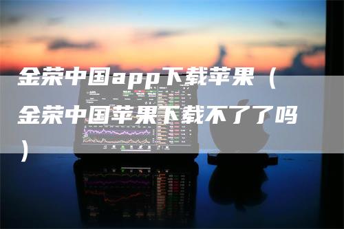 金荣中国app下载苹果（金荣中国苹果下载不了了吗）