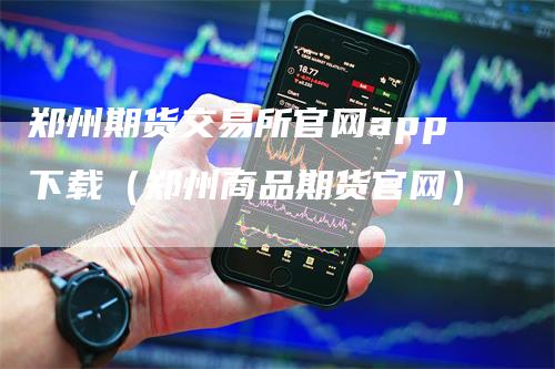 郑州期货交易所官网app下载（郑州商品期货官网）