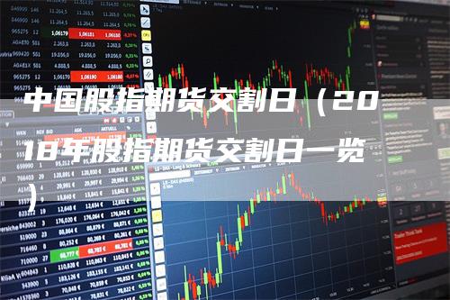 中国股指期货交割日（2018年股指期货交割日一览）