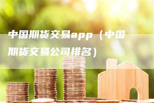 中国期货交易app（中国期货交易公司排名）