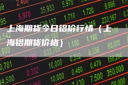 上海期货今日铝价行情（上海铝期货价格）