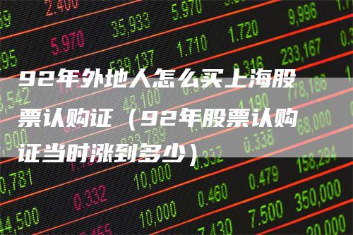 92年外地人怎么买上海股票认购证（92年股票认购证当时涨到多少）