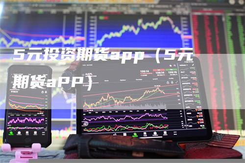 5元投资期货app（5元期货aPP）