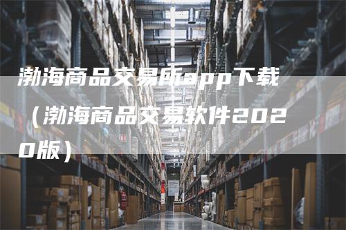 渤海商品交易所app下载（渤海商品交易软件2020版）