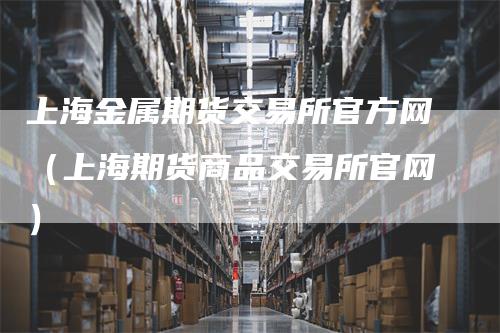 上海金属期货交易所官方网（上海期货商品交易所官网）