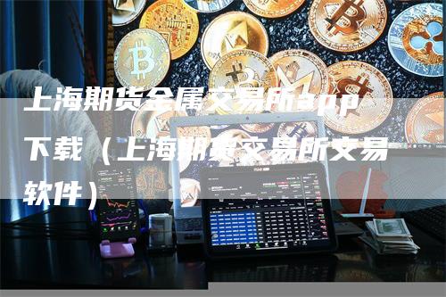 上海期货金属交易所app下载（上海期货交易所交易软件）
