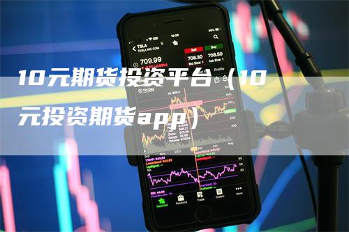 10元期货投资平台（10元投资期货app）