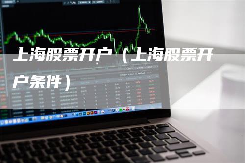 上海股票开户（上海股票开户条件）