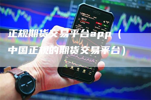 正规期货交易平台app（中国正规的期货交易平台）