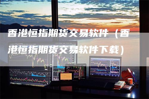 香港恒指期货交易软件（香港恒指期货交易软件下载）