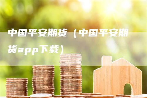 中国平安期货（中国平安期货app下载）