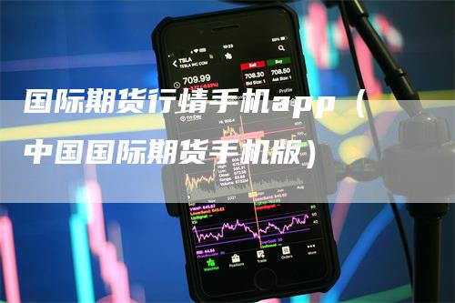 国际期货行情手机app（中国国际期货手机版）