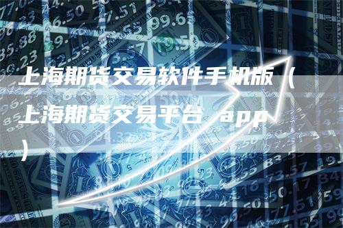 上海期货交易软件手机版（上海期货交易平台 app）