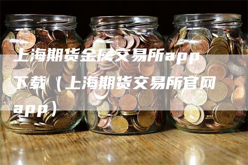 上海期货金属交易所app下载（上海期货交易所官网app）
