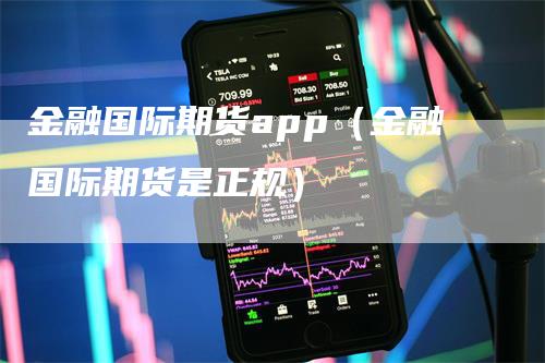 金融国际期货app（金融国际期货是正规）