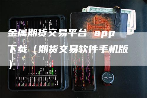 金属期货交易平台 app下载（期货交易软件手机版）