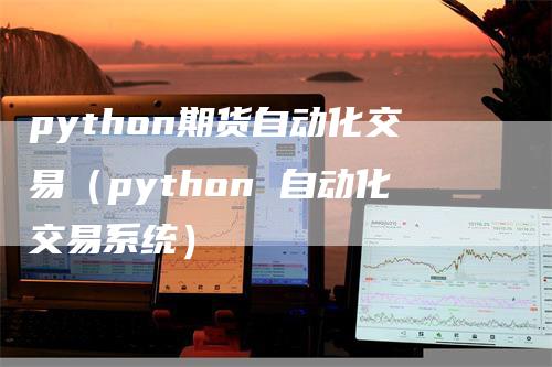 python期货自动化交易（python 自动化交易系统）