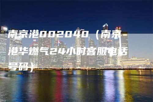 南京港002040（南京港华燃气24小时客服电话号码）