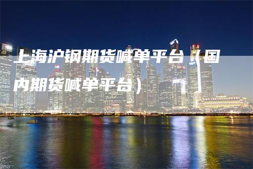 上海沪钢期货喊单平台（国内期货喊单平台）