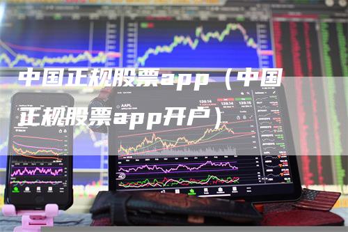 中国正规股票app（中国正规股票app开户）