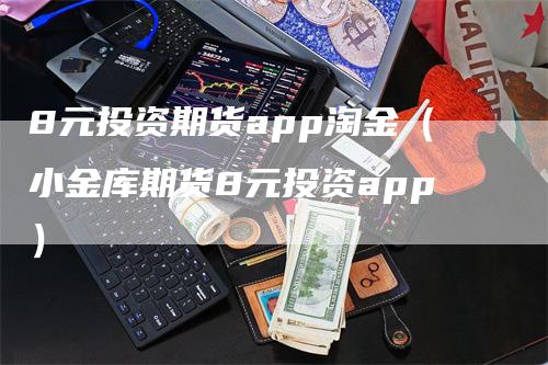 8元投资期货app淘金（小金库期货8元投资app）